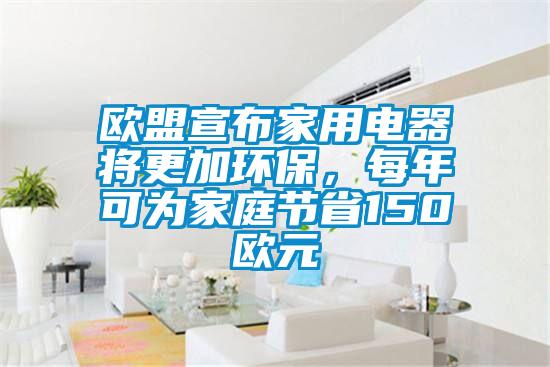 歐盟宣布家用電器將更加環(huán)保，每年可為家庭節(jié)省150歐元