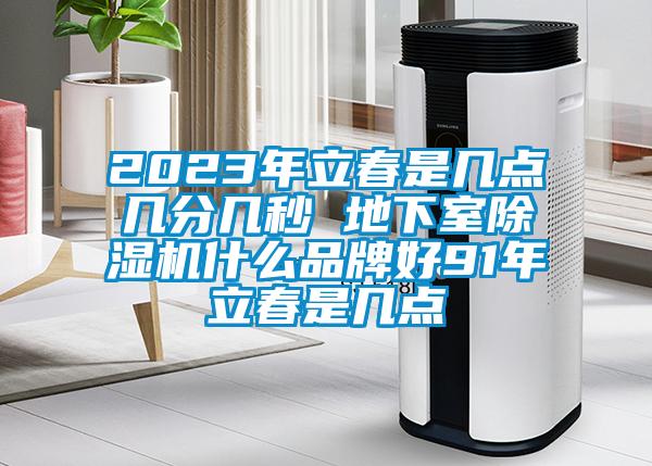 2023年立春是幾點(diǎn)幾分幾秒 地下室除濕機(jī)什么品牌好91年立春是幾點(diǎn)