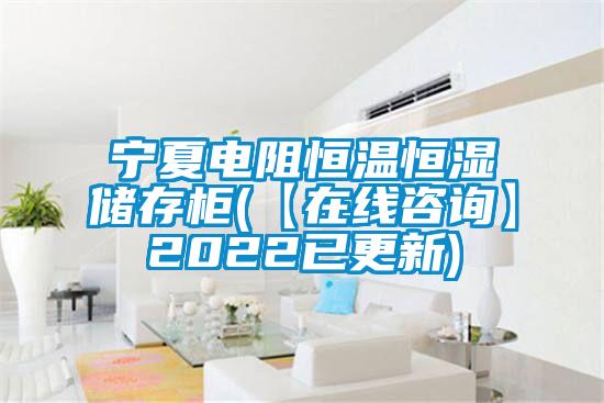 寧夏電阻恒溫恒濕儲(chǔ)存柜(【在線咨詢】2022已更新)