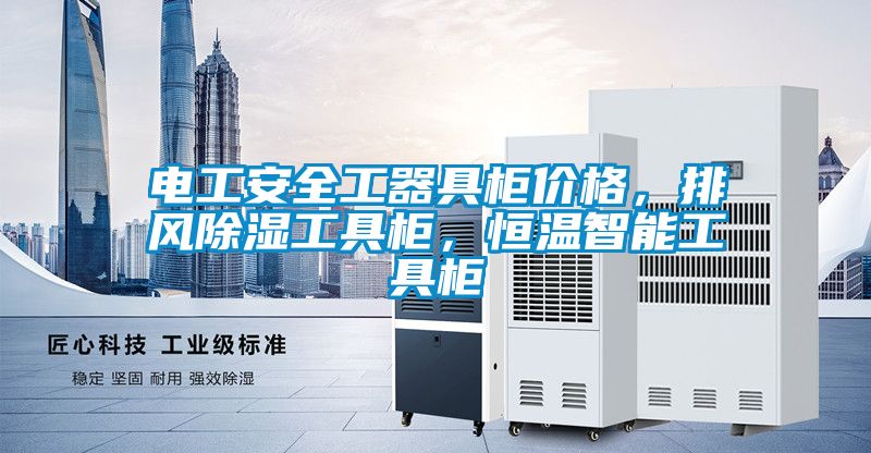 電工安全工器具柜價(jià)格，排風(fēng)除濕工具柜，恒溫智能工具柜