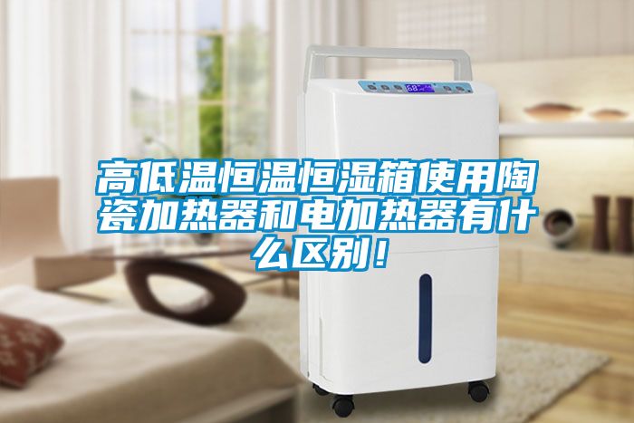 高低溫恒溫恒濕箱使用陶瓷加熱器和電加熱器有什么區(qū)別！